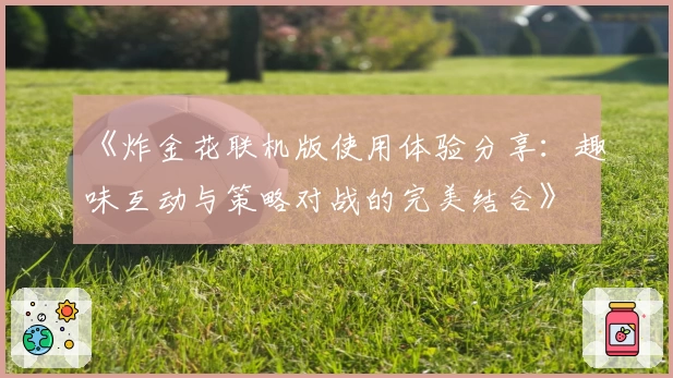 《炸金花联机版使用体验分享：趣味互动与策略对战的完美结合》