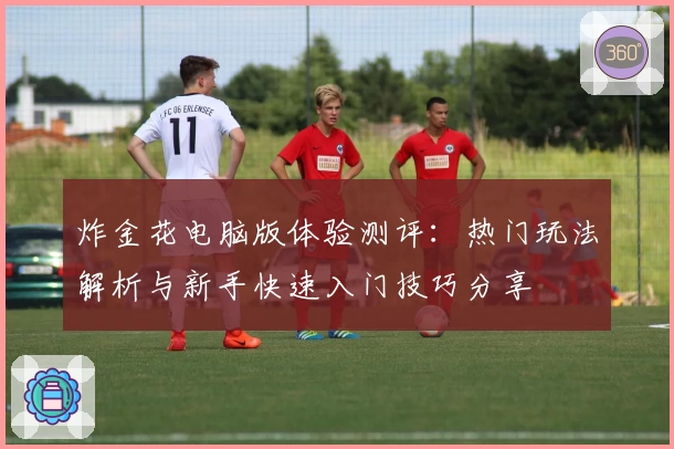 炸金花电脑版体验测评：热门玩法解析与新手快速入门技巧分享