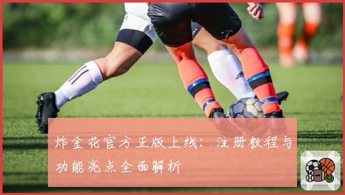 炸金花官方正版上线：注册教程与功能亮点全面解析