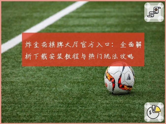 炸金花棋牌大厅官方入口：全面解析下载安装教程与热门玩法攻略