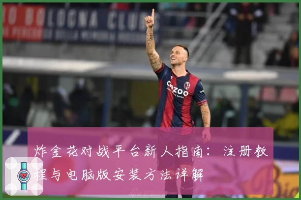 炸金花对战平台新人指南:注册教程与电脑版安装方法详解