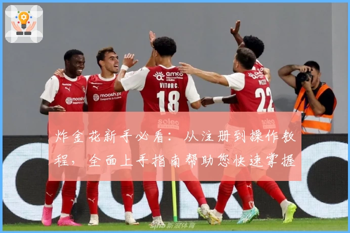 炸金花新手必看：从注册到操作教程，全面上手指南帮助您快速掌握技巧