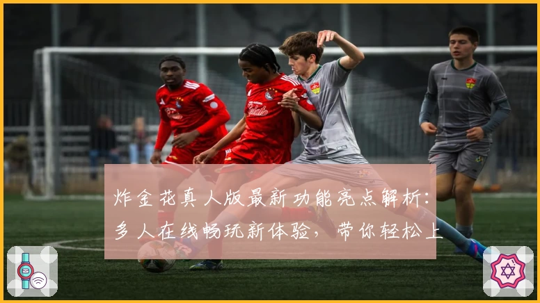 炸金花真人版最新功能亮点解析：多人在线畅玩新体验，带你轻松上手的入门指南
