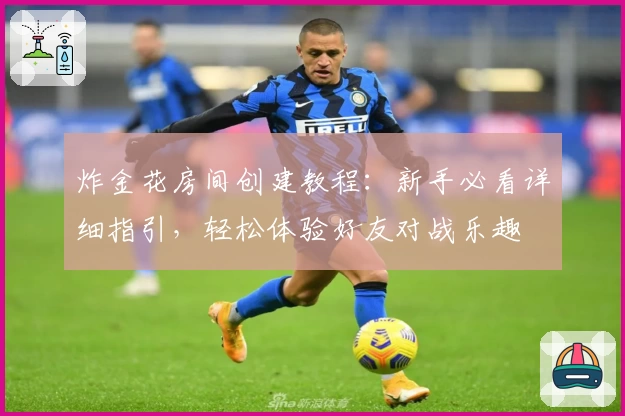 炸金花房间创建教程：新手必看详细指引，轻松体验好友对战乐趣