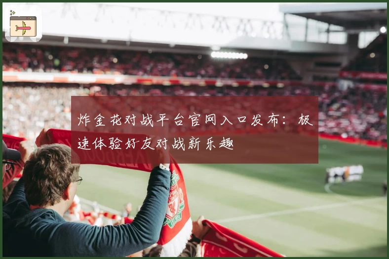 炸金花对战平台官网入口发布:极速体验好友对战新乐趣