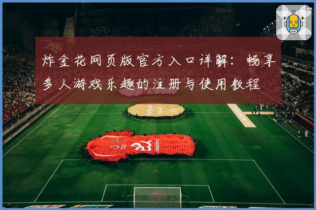 炸金花网页版官方入口详解:畅享多人游戏乐趣的注册与使用教程