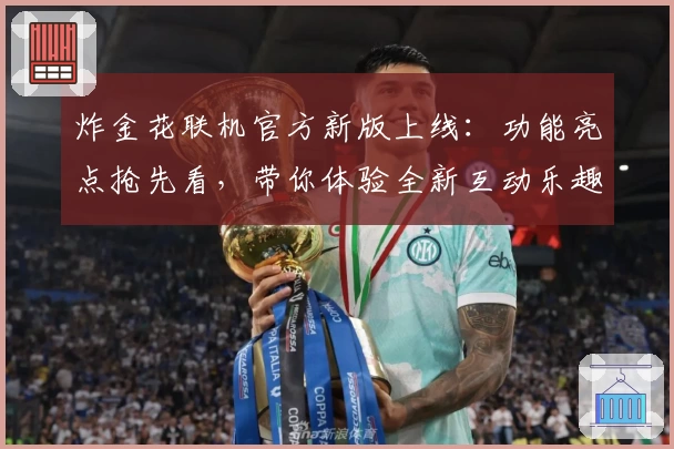 炸金花联机官方新版上线:功能亮点抢先看,带你体验全新互动乐趣