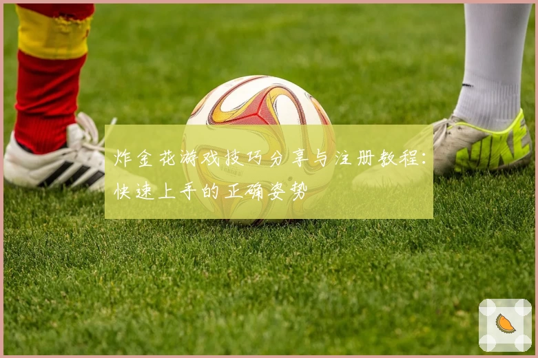 炸金花游戏技巧分享与注册教程：快速上手的正确姿势
