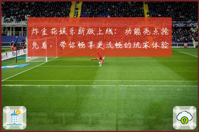 炸金花娱乐新版上线：功能亮点抢先看，带你畅享更流畅的玩家体验