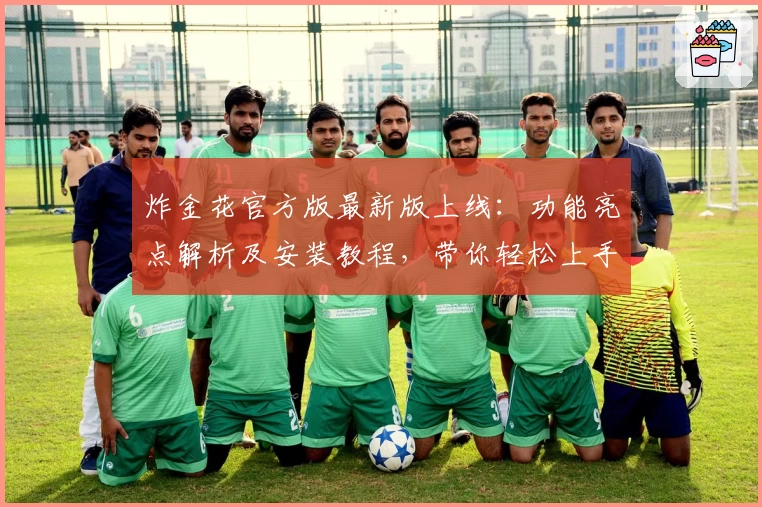 炸金花官方版最新版上线：功能亮点解析及安装教程，带你轻松上手畅玩新体验