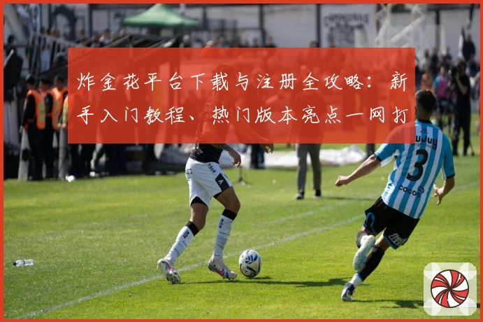 炸金花平台下载与注册全攻略：新手入门教程、热门版本亮点一网打尽