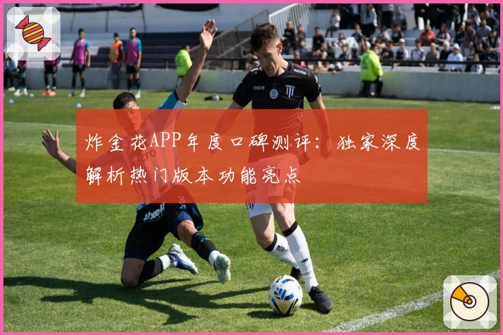 炸金花APP年度口碑测评：独家深度解析热门版本功能亮点