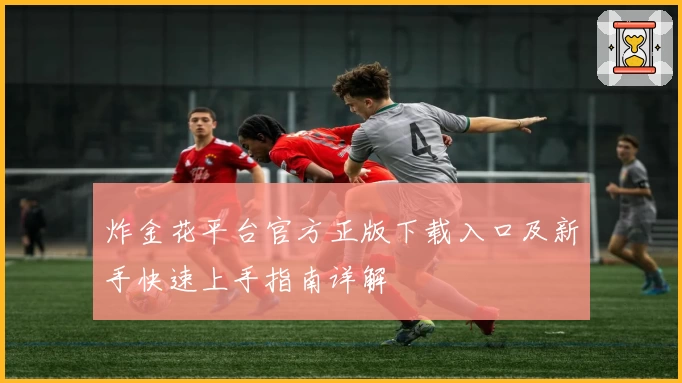 炸金花平台官方正版下载入口及新手快速上手指南详解