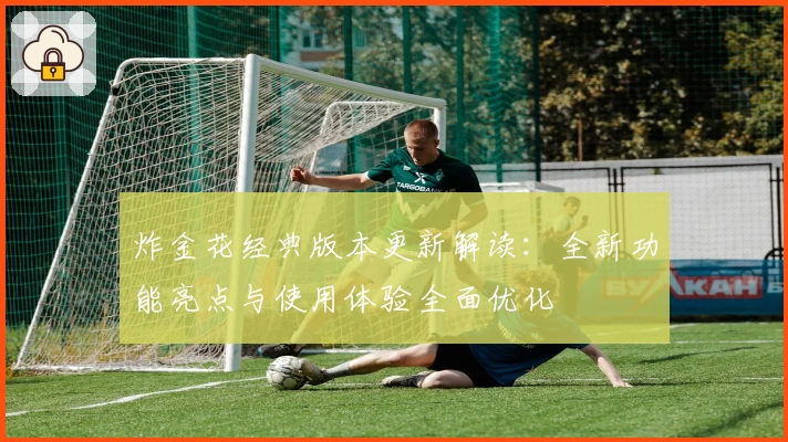 炸金花经典版本更新解读：全新功能亮点与使用体验全面优化