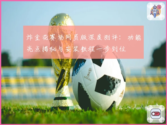 炸金花赛场网页版深度测评：功能亮点揭秘与安装教程一步到位