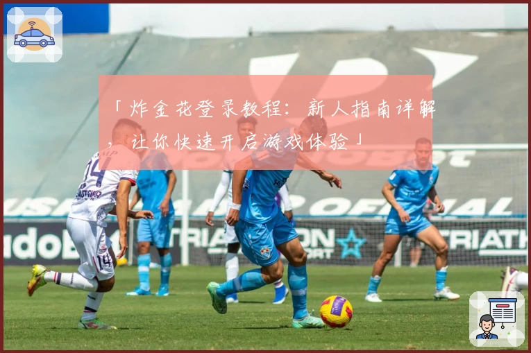 「炸金花登录教程:新人指南详解,让你快速开启游戏体验」