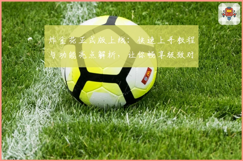 炸金花正式版上线：快速上手教程与功能亮点解析，让你畅享极致对战体验