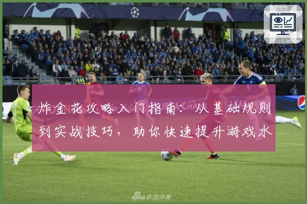 炸金花攻略入门指南：从基础规则到实战技巧，助你快速提升游戏水平