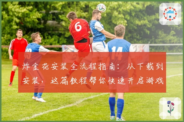 炸金花安装全流程指南：从下载到安装，这篇教程帮你快速开启游戏体验