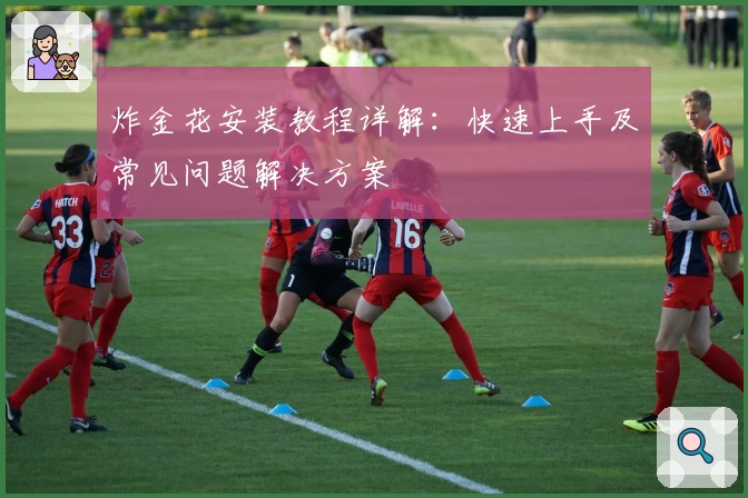 炸金花安装教程详解:快速上手及常见问题解决方案