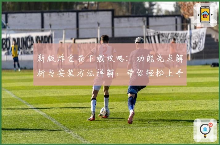 新版炸金花下载攻略：功能亮点解析与安装方法详解，带你轻松上手游戏