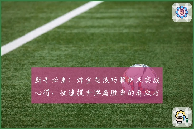 新手必看：炸金花技巧解析及实战心得，快速提升牌局胜率的有效方法