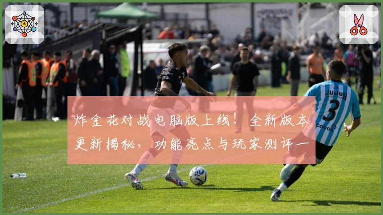 炸金花对战电脑版上线！全新版本更新揭秘，功能亮点与玩家测评一次全了解