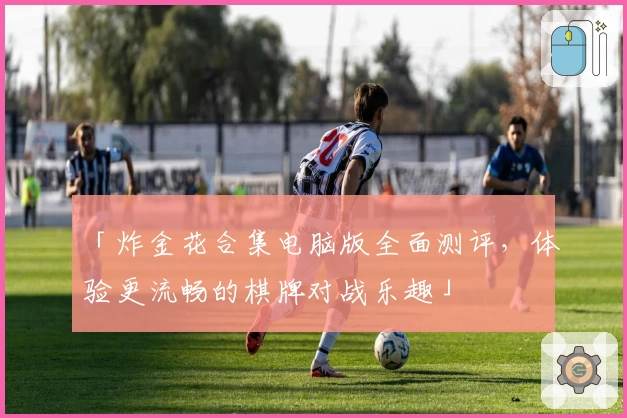 「炸金花合集电脑版全面测评，体验更流畅的棋牌对战乐趣」