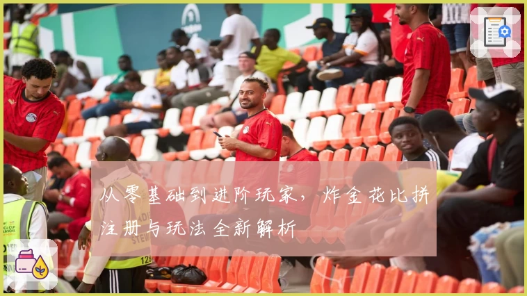 从零基础到进阶玩家，炸金花比拼注册与玩法全新解析