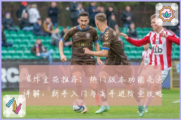 《炸金花推荐：热门版本功能亮点详解，新手入门与高手进阶全攻略》