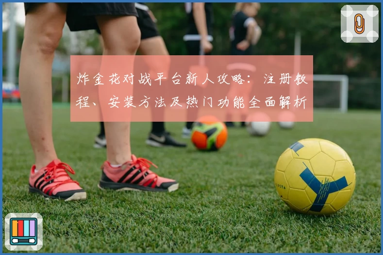 炸金花对战平台新人攻略：注册教程、安装方法及热门功能全面解析