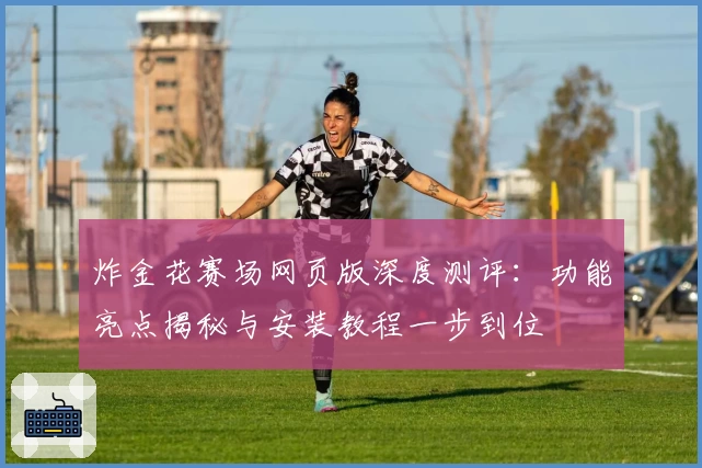 炸金花赛场网页版深度测评：功能亮点揭秘与安装教程一步到位